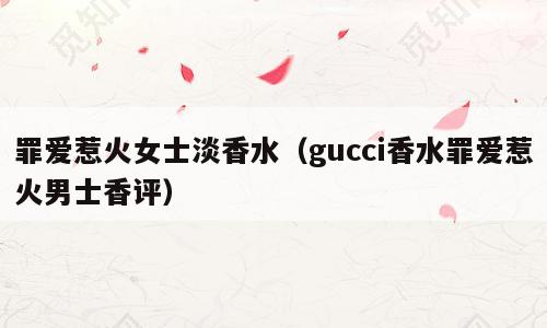 罪爱惹火女士淡香水（gucci香水罪爱惹火男士香评）