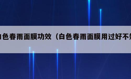 白色春雨面膜功效（白色春雨面膜用过好不好）