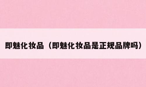 即魅化妆品（即魅化妆品是正规品牌吗）