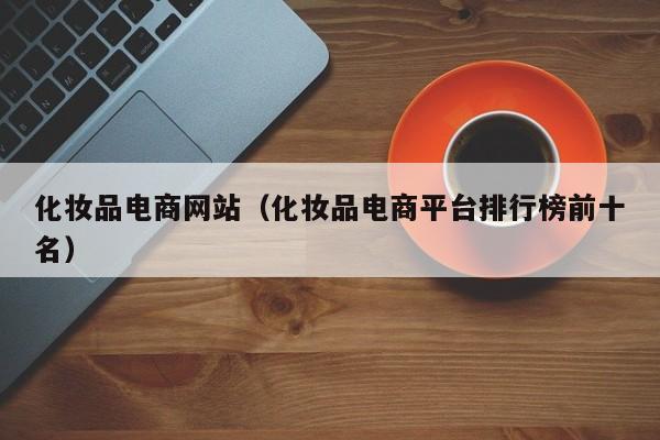 化妆品电商网站（化妆品电商平台排行榜前十名）