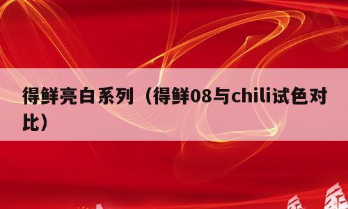 得鲜亮白系列（得鲜08与chili试色对比）
