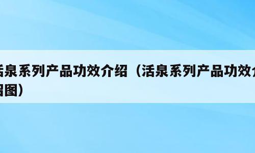 活泉系列产品功效介绍（活泉系列产品功效介绍图）