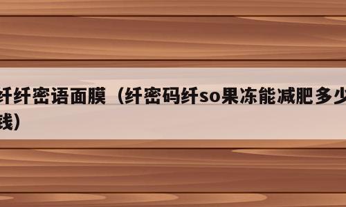 纤纤密语面膜（纤密码纤so果冻能减肥多少钱）