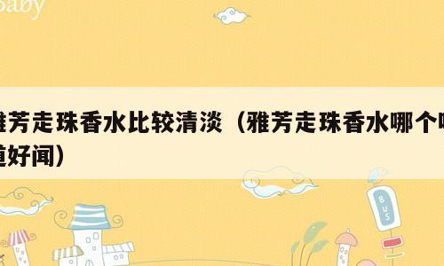 雅芳走珠香水比较清淡（雅芳走珠香水哪个味道好闻）