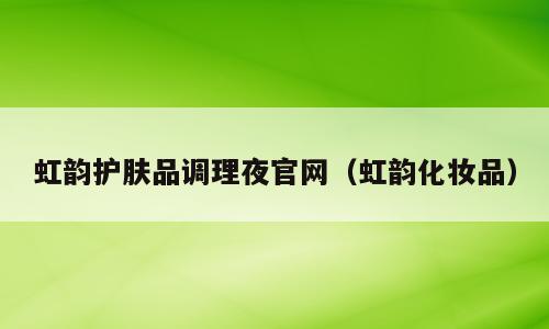 虹韵护肤品调理夜官网（虹韵化妆品）