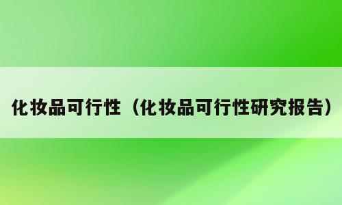 化妆品可行性（化妆品可行性研究报告）