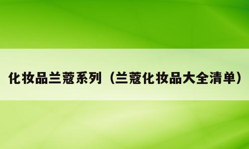 化妆品兰蔻系列（兰蔻化妆品大全清单）