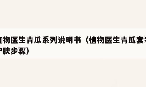 植物医生青瓜系列说明书（植物医生青瓜套装护肤步骤）