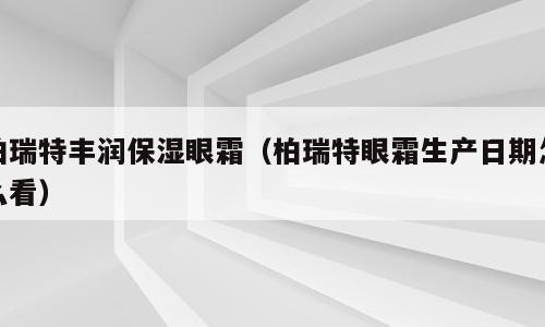 柏瑞特丰润保湿眼霜（柏瑞特眼霜生产日期怎么看）