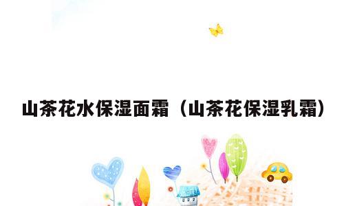 山茶花水保湿面霜（山茶花保湿乳霜）