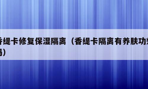 香缇卡修复保湿隔离（香缇卡隔离有养肤功效吗）