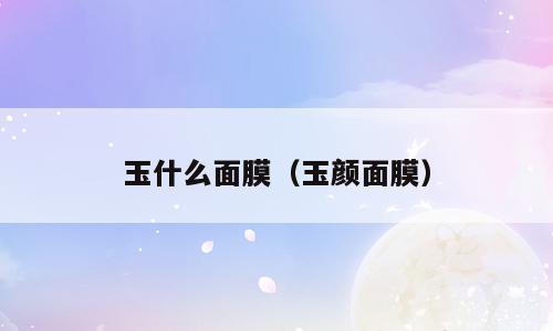 玉什么面膜（玉颜面膜）