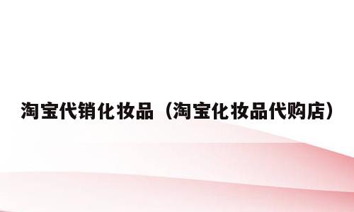 淘宝代销化妆品（淘宝化妆品代购店）