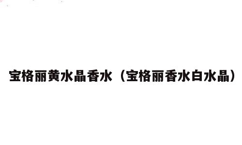 宝格丽黄水晶香水（宝格丽香水白水晶）