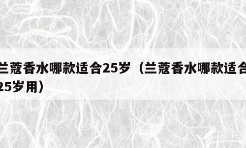 兰蔻香水哪款适合25岁（兰蔻香水哪款适合25岁用）