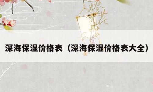 深海保湿价格表（深海保湿价格表大全）