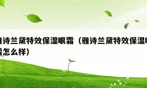 雅诗兰黛特效保湿眼霜（雅诗兰黛特效保湿眼霜怎么样）