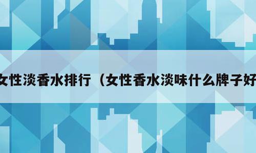 女性淡香水排行（女性香水淡味什么牌子好）