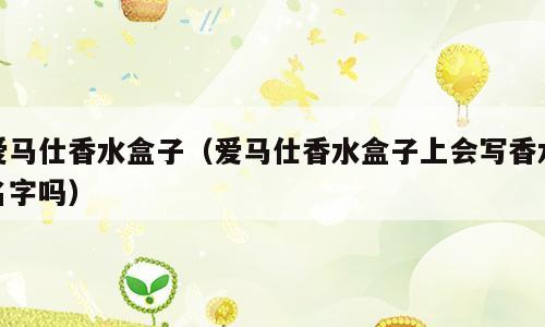 爱马仕香水盒子（爱马仕香水盒子上会写香水名字吗）