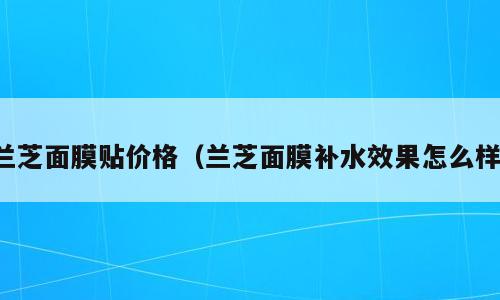 兰芝面膜贴价格（兰芝面膜补水效果怎么样）