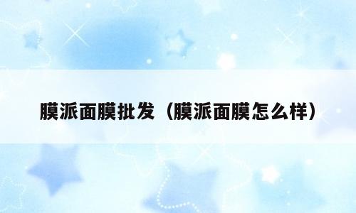 膜派面膜批发（膜派面膜怎么样）