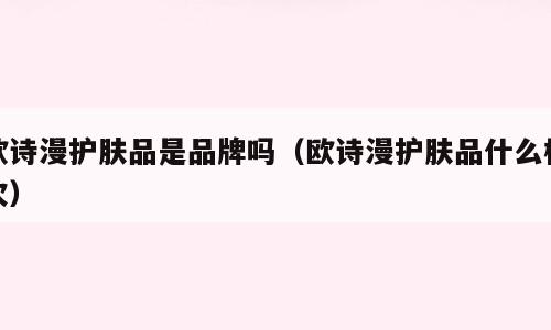 欧诗漫护肤品是品牌吗（欧诗漫护肤品什么档次）