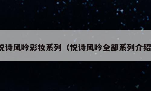 悦诗风吟彩妆系列（悦诗风吟全部系列介绍）