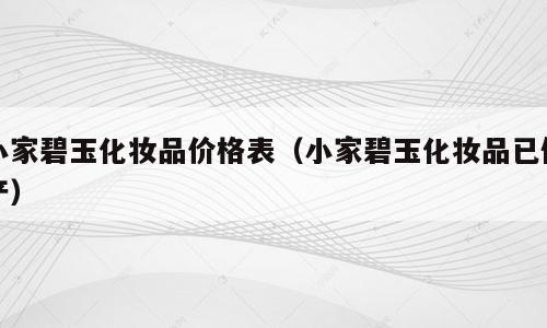 小家碧玉化妆品价格表（小家碧玉化妆品已停产）