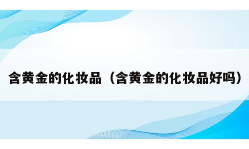 含黄金的化妆品（含黄金的化妆品好吗）