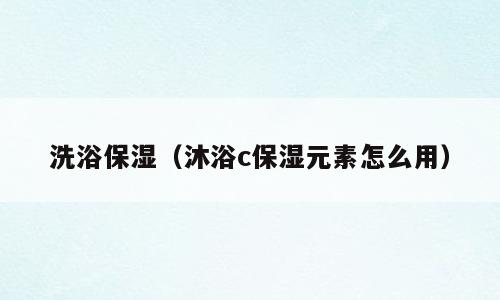 洗浴保湿（沐浴c保湿元素怎么用）