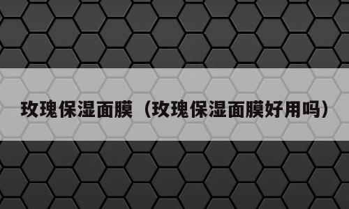 玫瑰保湿面膜（玫瑰保湿面膜好用吗）
