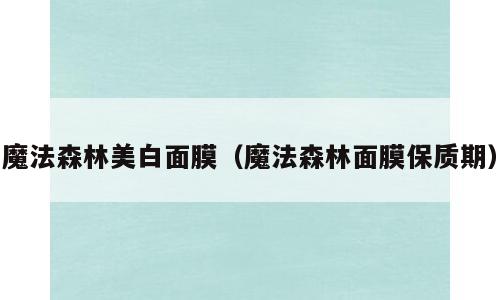 魔法森林美白面膜（魔法森林面膜保质期）