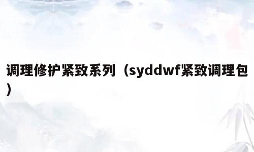 调理修护紧致系列（syddwf紧致调理包）