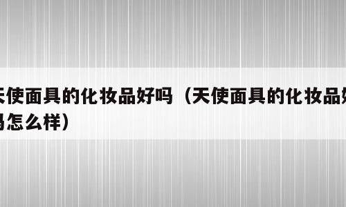 天使面具的化妆品好吗（天使面具的化妆品好吗怎么样）