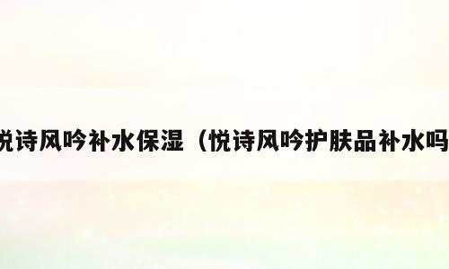 悦诗风吟补水保湿（悦诗风吟护肤品补水吗）