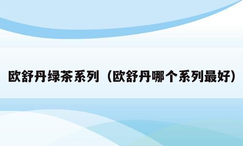欧舒丹绿茶系列（欧舒丹哪个系列最好）