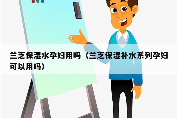 兰芝保湿水孕妇用吗（兰芝保湿补水系列孕妇可以用吗）