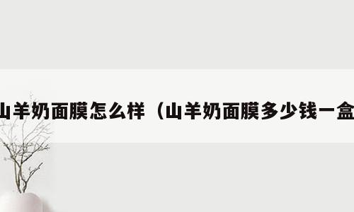 山羊奶面膜怎么样（山羊奶面膜多少钱一盒）