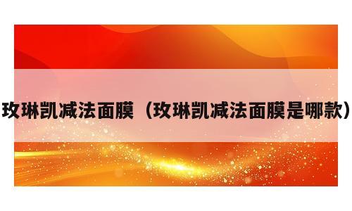 玫琳凯减法面膜（玫琳凯减法面膜是哪款）