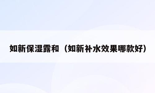 如新保湿露和（如新补水效果哪款好）