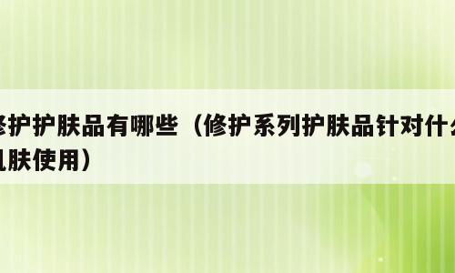 修护护肤品有哪些（修护系列护肤品针对什么肌肤使用）