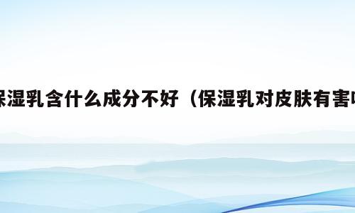 保湿乳含什么成分不好（保湿乳对皮肤有害吗）