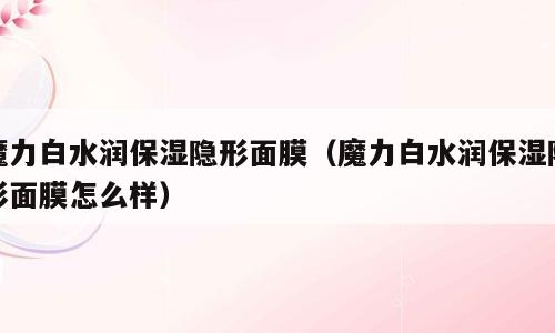 魔力白水润保湿隐形面膜（魔力白水润保湿隐形面膜怎么样）
