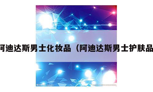 阿迪达斯男士化妆品（阿迪达斯男士护肤品）