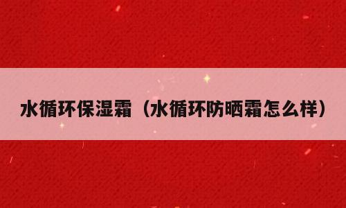 水循环保湿霜（水循环防晒霜怎么样）