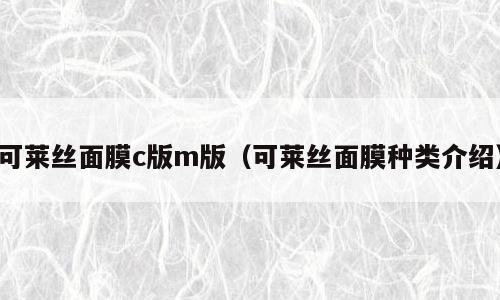 可莱丝面膜c版m版（可莱丝面膜种类介绍）