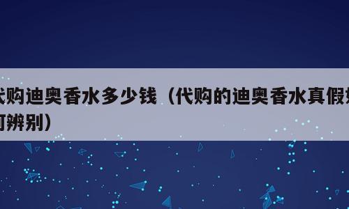 代购迪奥香水多少钱（代购的迪奥香水真假如何辨别）