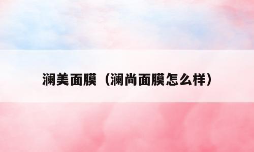 澜美面膜（澜尚面膜怎么样）
