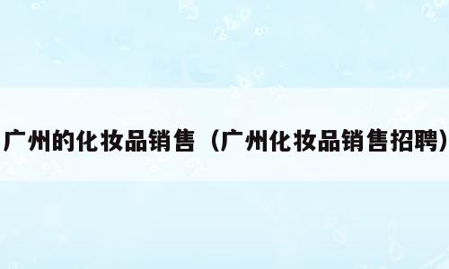 广州的化妆品销售（广州化妆品销售招聘）