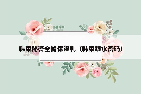 韩束秘密全能保湿乳（韩束跟水密码）
